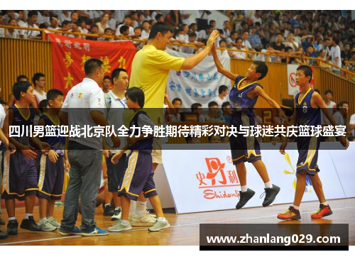 四川男篮迎战北京队全力争胜期待精彩对决与球迷共庆篮球盛宴