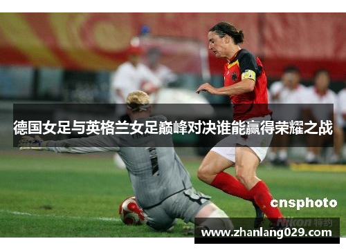 德国女足与英格兰女足巅峰对决谁能赢得荣耀之战