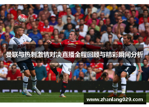 曼联与热刺激情对决直播全程回顾与精彩瞬间分析