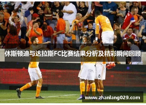 休斯顿迪与达拉斯FC比赛结果分析及精彩瞬间回顾