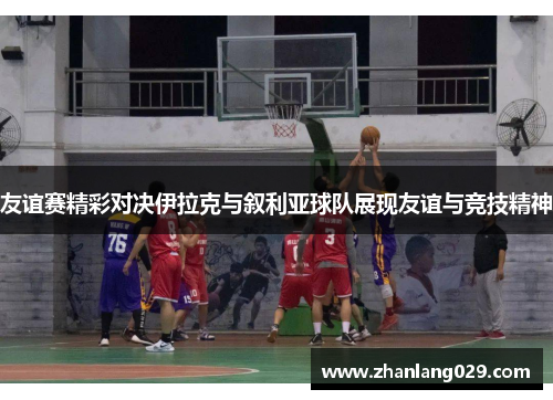 友谊赛精彩对决伊拉克与叙利亚球队展现友谊与竞技精神