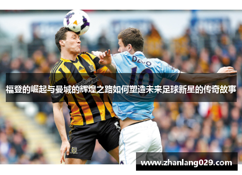 福登的崛起与曼城的辉煌之路如何塑造未来足球新星的传奇故事