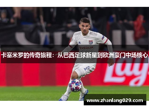卡塞米罗的传奇旅程：从巴西足球新星到欧洲豪门中场核心