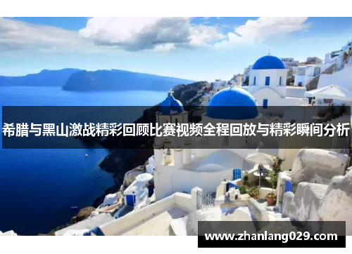 希腊与黑山激战精彩回顾比赛视频全程回放与精彩瞬间分析