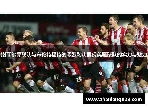 谢菲尔德联队与布伦特福特的激烈对决展现英超球队的实力与魅力