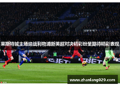 莱斯特城主场迎战利物浦新英超对决精彩纷呈期待精彩表现