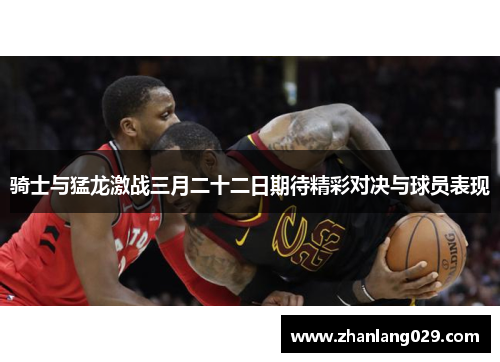 骑士与猛龙激战三月二十二日期待精彩对决与球员表现