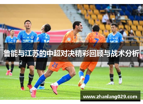 鲁能与江苏的中超对决精彩回顾与战术分析