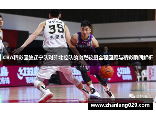 CBA精彩回放辽宁队对阵北控队的激烈较量全程回顾与精彩瞬间解析