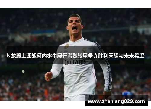 N龙勇士迎战河内水牛展开激烈较量争夺胜利荣耀与未来希望