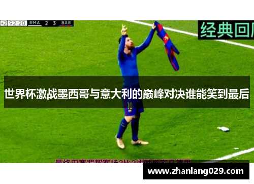 世界杯激战墨西哥与意大利的巅峰对决谁能笑到最后