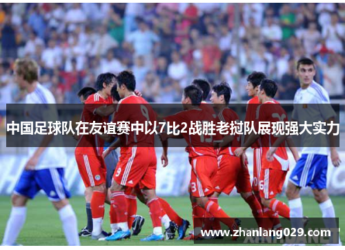 中国足球队在友谊赛中以7比2战胜老挝队展现强大实力