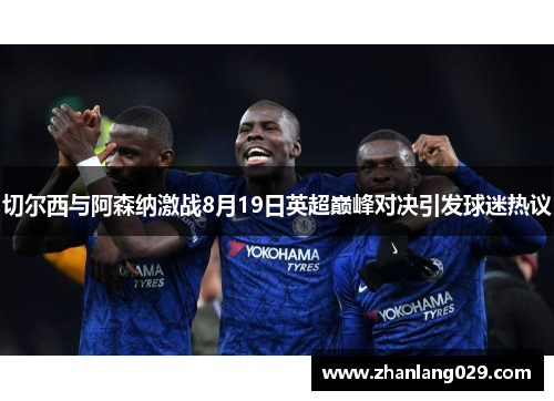 切尔西与阿森纳激战8月19日英超巅峰对决引发球迷热议