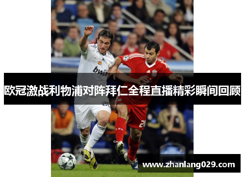 欧冠激战利物浦对阵拜仁全程直播精彩瞬间回顾