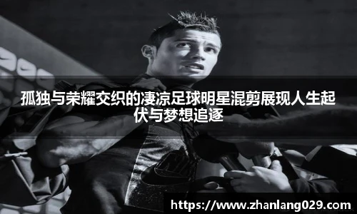 孤独与荣耀交织的凄凉足球明星混剪展现人生起伏与梦想追逐
