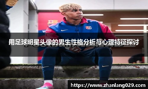 用足球明星头像的男生性格分析与心理特征探讨