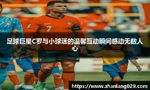 足球巨星C罗与小球迷的温馨互动瞬间感动无数人心