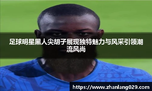 足球明星黑人尖胡子展现独特魅力与风采引领潮流风尚